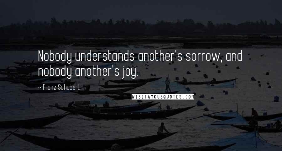 Franz Schubert quotes: Nobody understands another's sorrow, and nobody another's joy.