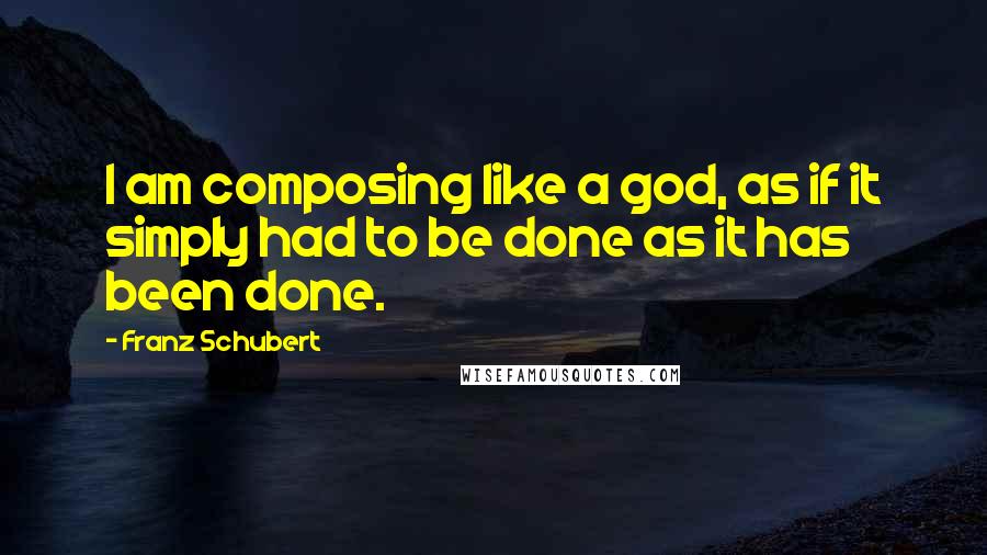 Franz Schubert quotes: I am composing like a god, as if it simply had to be done as it has been done.