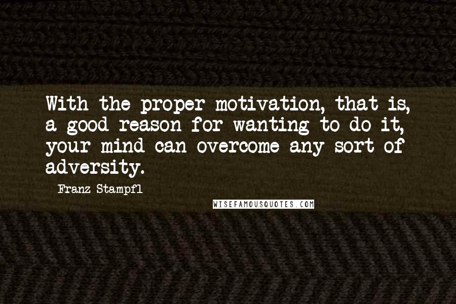 Franz Stampfl quotes: With the proper motivation, that is, a good reason for wanting to do it, your mind can overcome any sort of adversity.