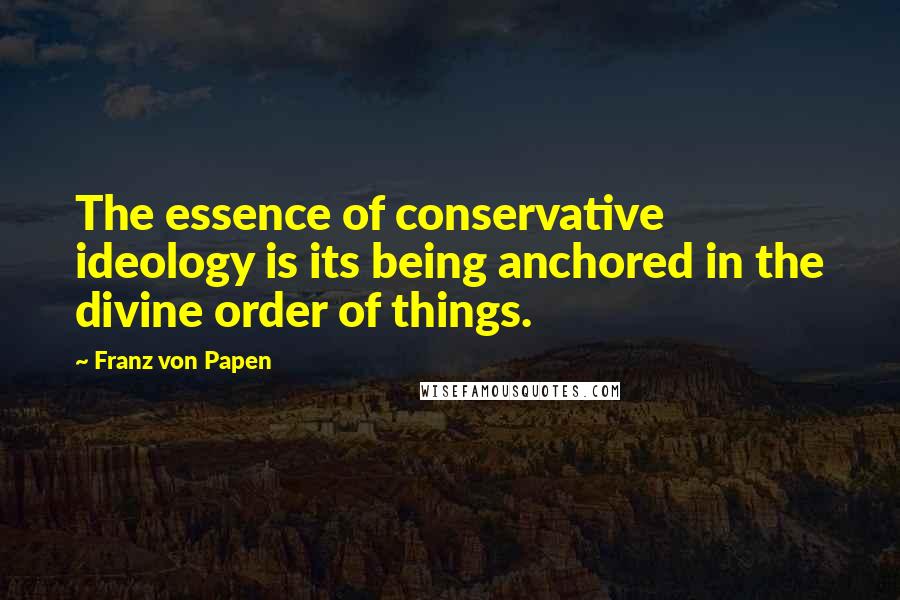 Franz Von Papen quotes: The essence of conservative ideology is its being anchored in the divine order of things.