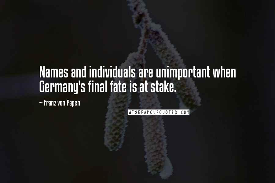 Franz Von Papen quotes: Names and individuals are unimportant when Germany's final fate is at stake.