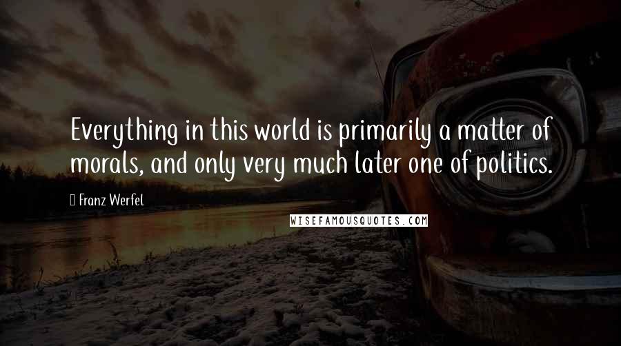 Franz Werfel quotes: Everything in this world is primarily a matter of morals, and only very much later one of politics.