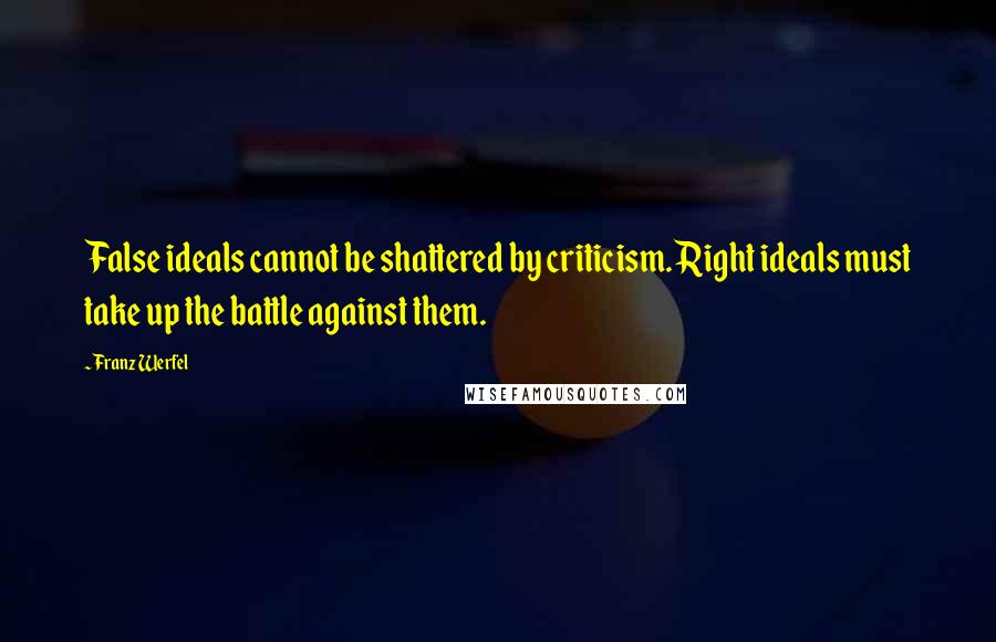 Franz Werfel quotes: False ideals cannot be shattered by criticism. Right ideals must take up the battle against them.