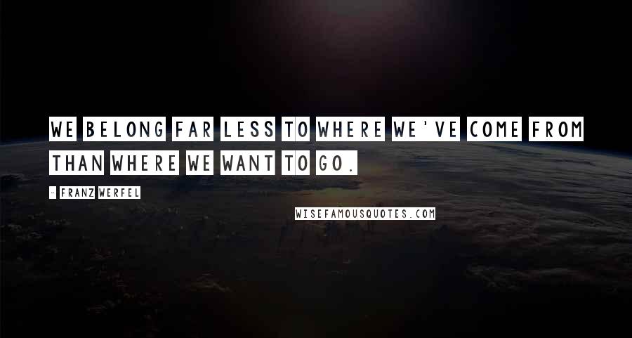 Franz Werfel quotes: We belong far less to where we've come from than where we want to go.