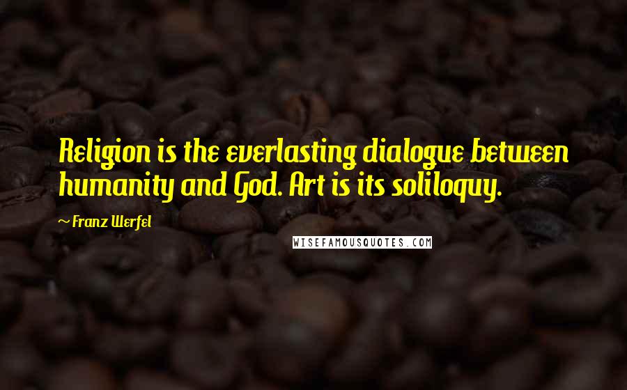Franz Werfel quotes: Religion is the everlasting dialogue between humanity and God. Art is its soliloquy. Franz Werfel quotes: Religion is the everlasting dialogue between humanity and God. Art is its soliloquy.