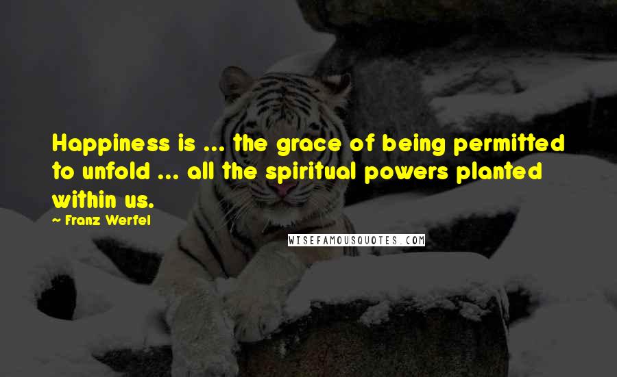 Franz Werfel quotes: Happiness is ... the grace of being permitted to unfold ... all the spiritual powers planted within us. Franz Werfel quotes: Happiness is ... the grace of being permitted to unfold ... all the spiritual powers planted within us.