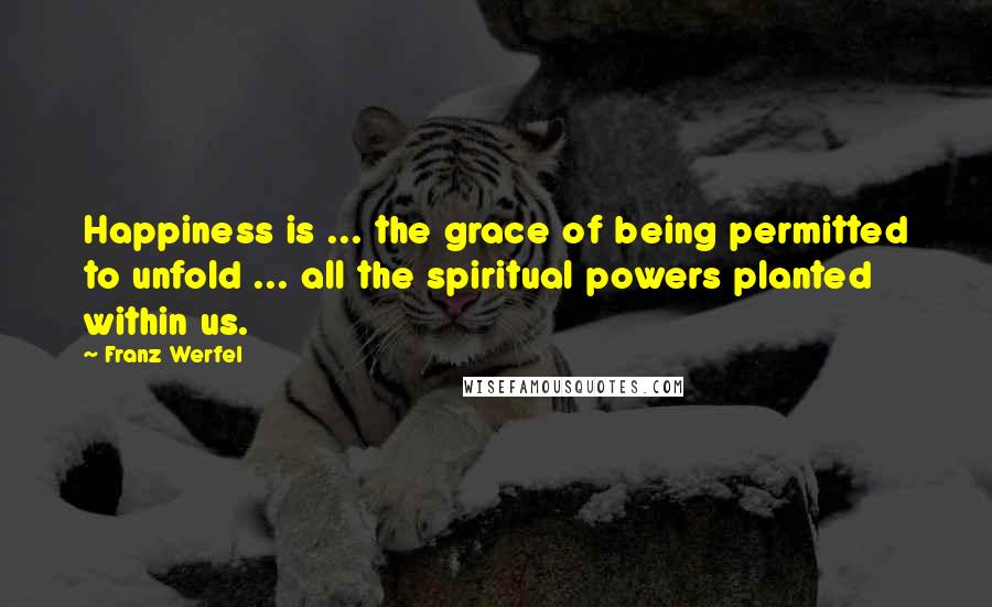 Franz Werfel quotes: Happiness is ... the grace of being permitted to unfold ... all the spiritual powers planted within us.