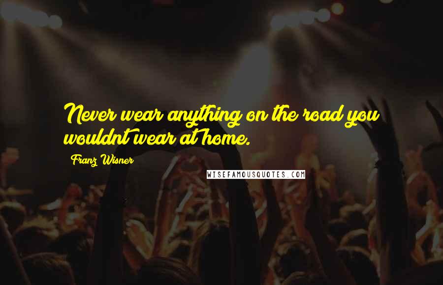 Franz Wisner quotes: Never wear anything on the road you wouldnt wear at home.