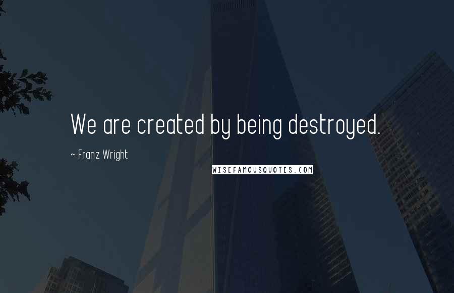 Franz Wright quotes: We are created by being destroyed.