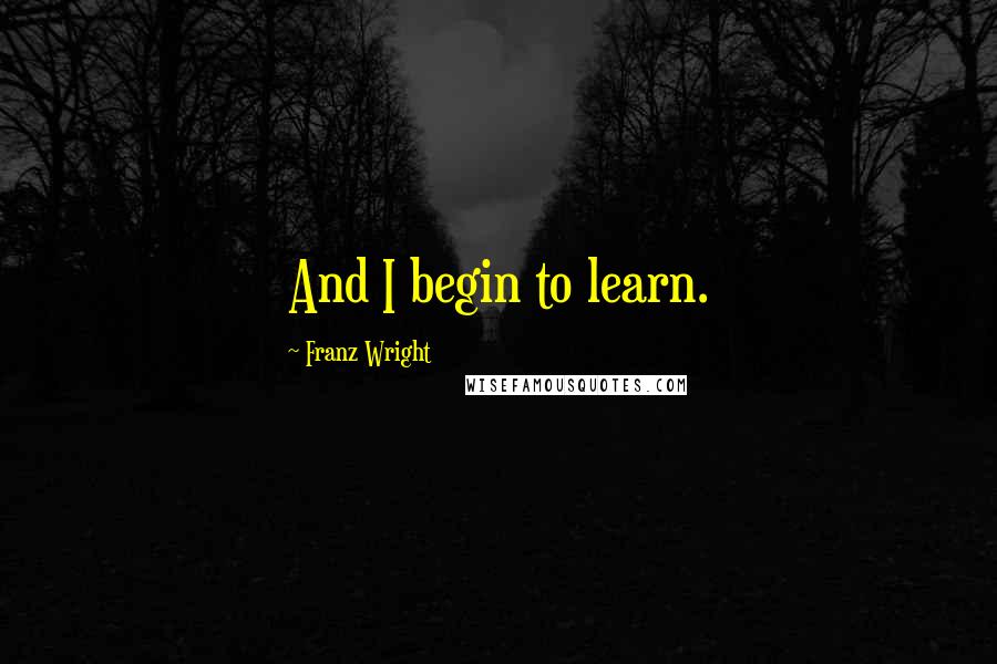 Franz Wright quotes: And I begin to learn.