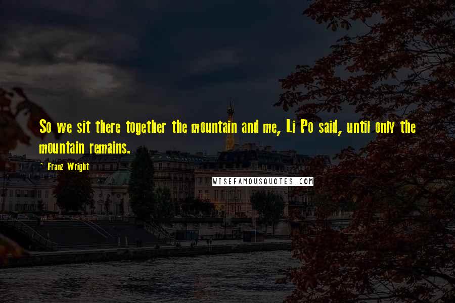 Franz Wright quotes: So we sit there together the mountain and me, Li Po said, until only the mountain remains.