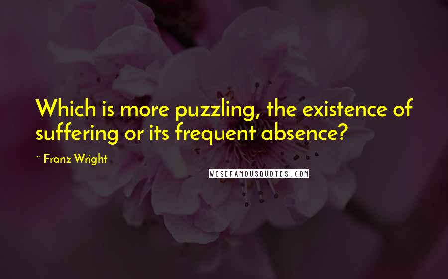 Franz Wright quotes: Which is more puzzling, the existence of suffering or its frequent absence?
