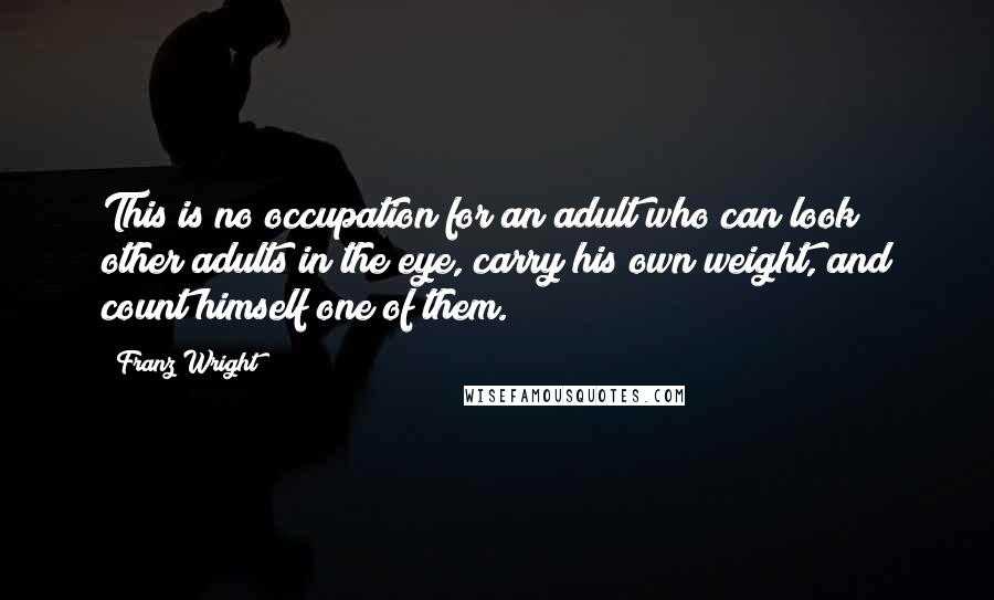 Franz Wright quotes: This is no occupation for an adult who can look other adults in the eye, carry his own weight, and count himself one of them.