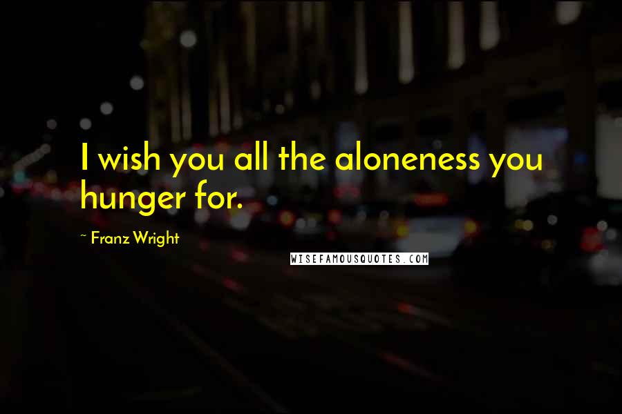Franz Wright quotes: I wish you all the aloneness you hunger for.