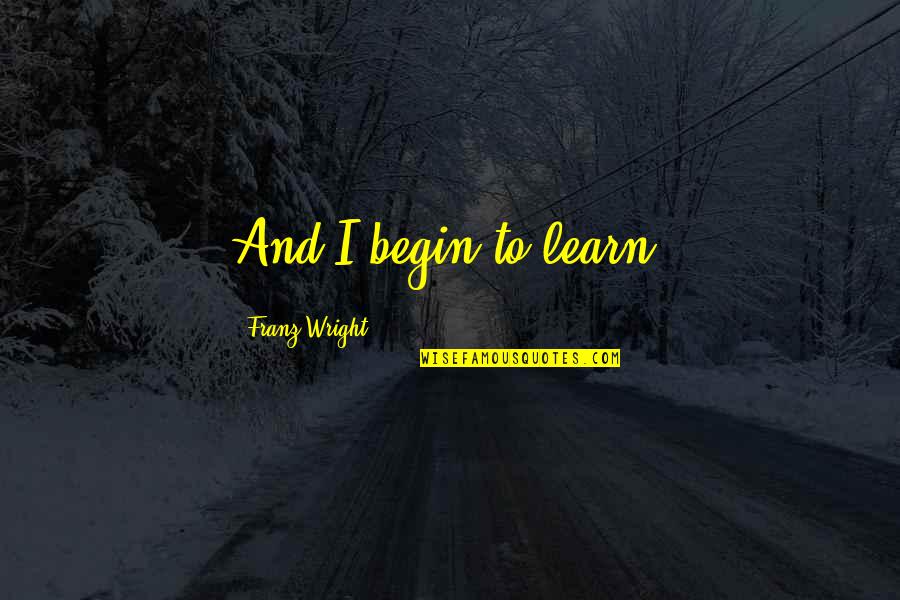 Franz Wright Quotes By Franz Wright: And I begin to learn.