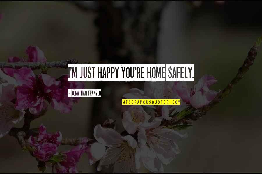 Franzen Quotes By Jonathan Franzen: I'm just happy you're home safely. Franzen Quotes By Jonathan Franzen: I'm just happy you're home safely.
