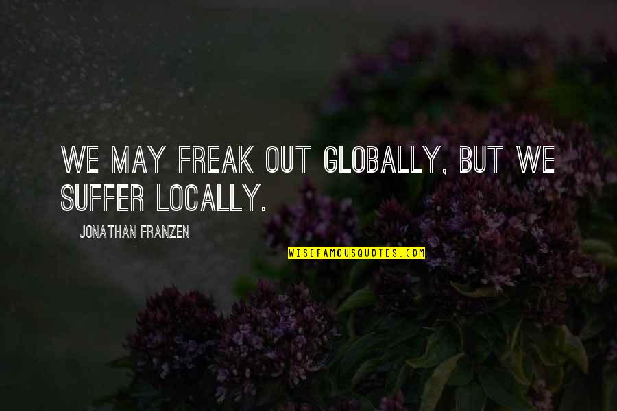 Franzen Quotes By Jonathan Franzen: We may freak out globally, but we suffer Franzen Quotes By Jonathan Franzen: We may freak out globally, but we suffer