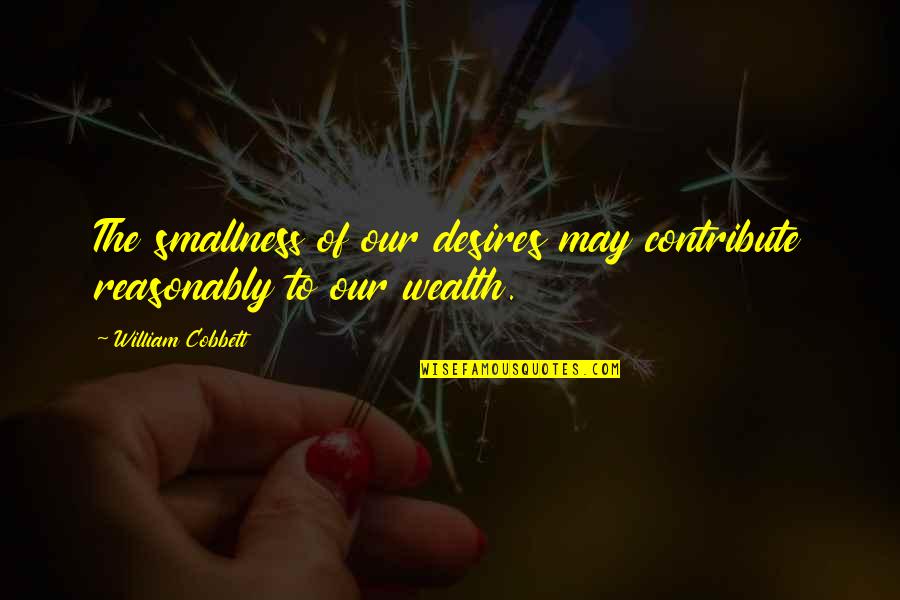 Franziska Van Quotes By William Cobbett: The smallness of our desires may contribute reasonably Franziska Van Quotes By William Cobbett: The smallness of our desires may contribute reasonably