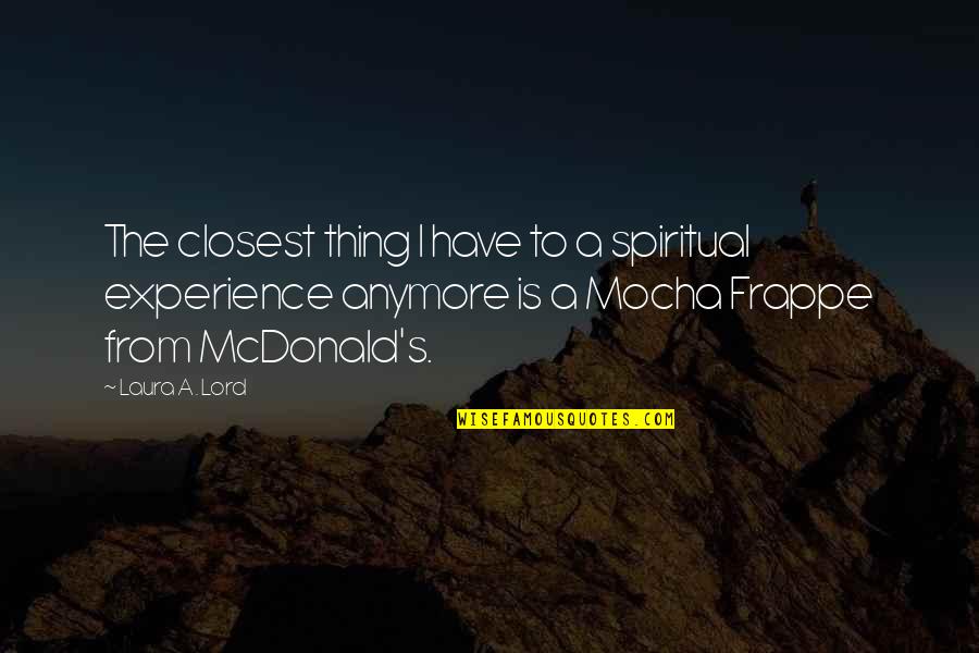 Frappe Quotes By Laura A. Lord: The closest thing I have to a spiritual Frappe Quotes By Laura A. Lord: The closest thing I have to a spiritual