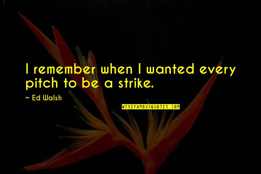 Frart Quotes By Ed Walsh: I remember when I wanted every pitch to
