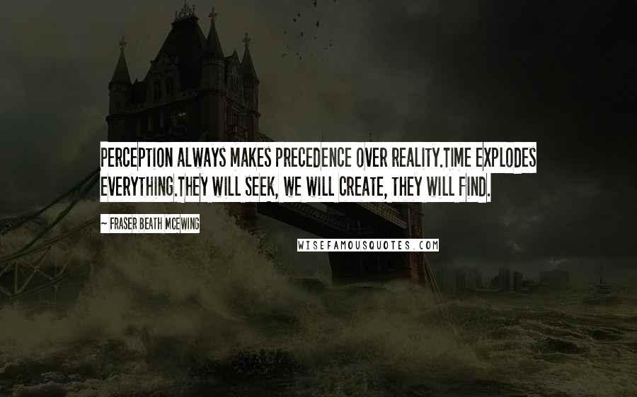 Fraser Beath McEwing quotes: Perception always makes precedence over reality.Time explodes everything.They will seek, we will create, they will find.
