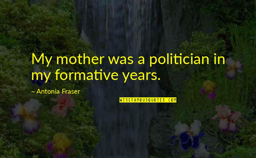Fraser Quotes By Antonia Fraser: My mother was a politician in my formative Fraser Quotes By Antonia Fraser: My mother was a politician in my formative