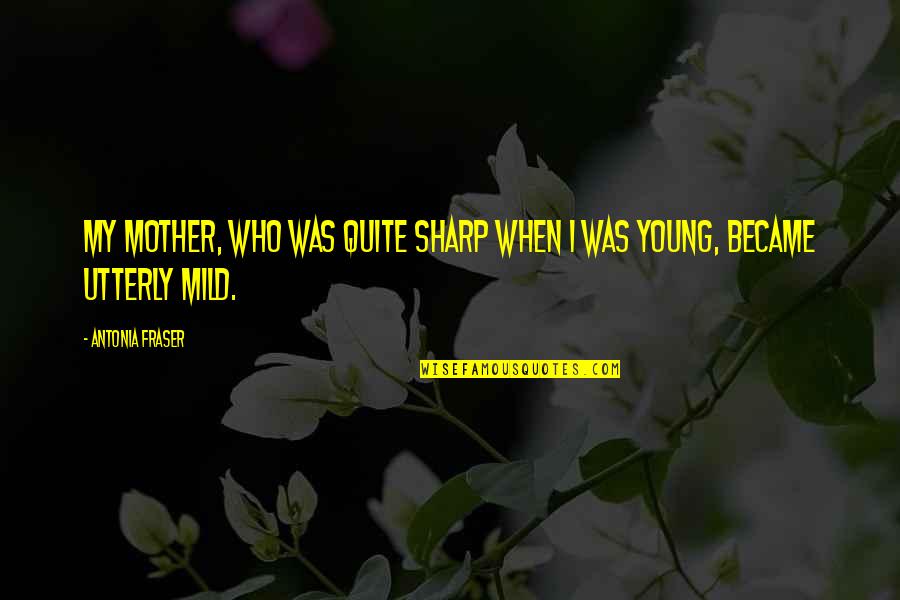 Fraser Quotes By Antonia Fraser: My mother, who was quite sharp when I