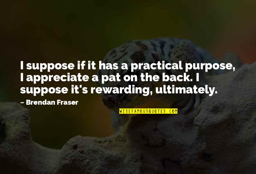 Fraser Quotes By Brendan Fraser: I suppose if it has a practical purpose, Fraser Quotes By Brendan Fraser: I suppose if it has a practical purpose,