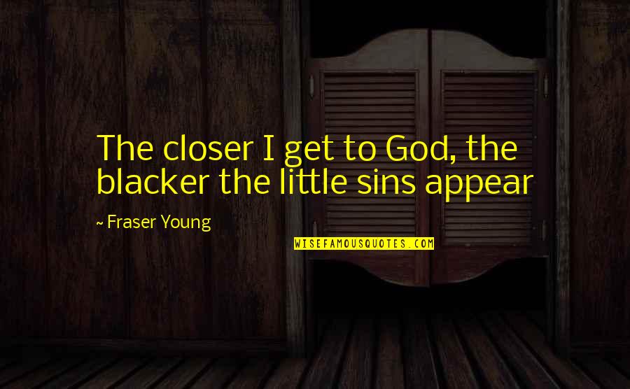 Fraser Quotes By Fraser Young: The closer I get to God, the blacker Fraser Quotes By Fraser Young: The closer I get to God, the blacker