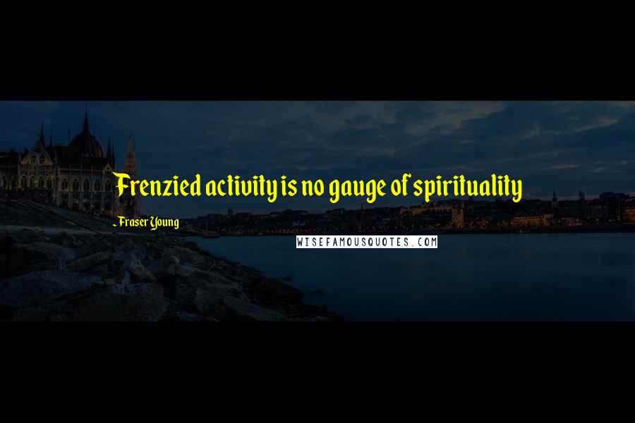 Fraser Young quotes: Frenzied activity is no gauge of spirituality