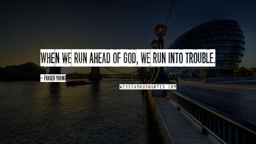 Fraser Young quotes: When we run ahead of God, we run into trouble.