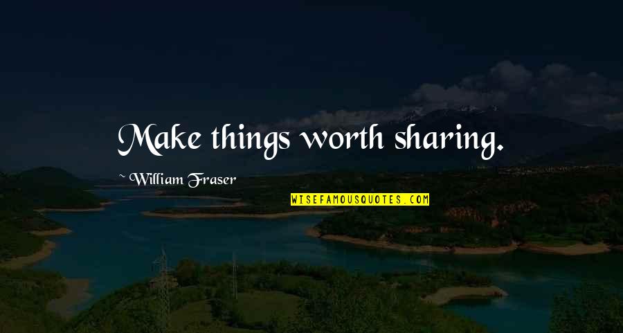 Fraser's Quotes By William Fraser: Make things worth sharing.