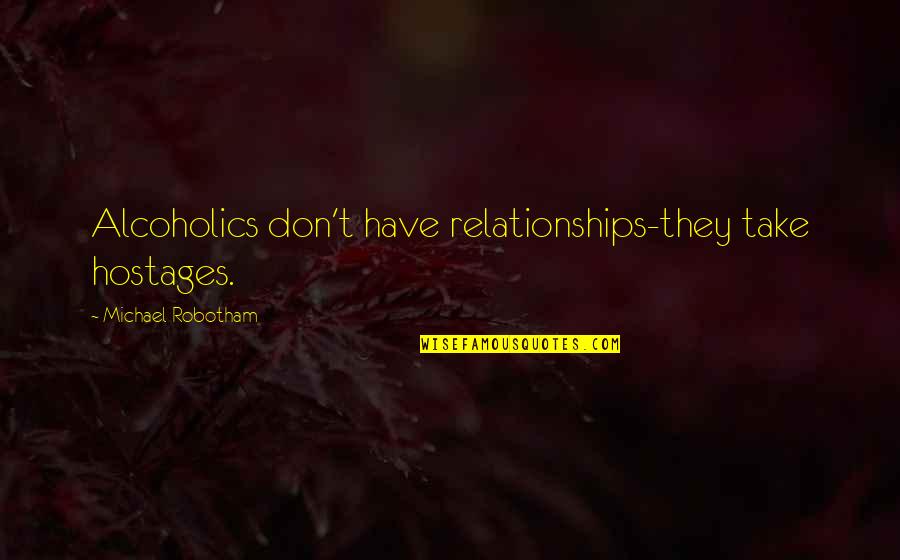 Frasso Construction Quotes By Michael Robotham: Alcoholics don't have relationships-they take hostages. Frasso Construction Quotes By Michael Robotham: Alcoholics don't have relationships-they take hostages.