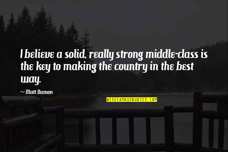 Fraternity Arrogance Quotes By Matt Damon: I believe a solid, really strong middle-class is Fraternity Arrogance Quotes By Matt Damon: I believe a solid, really strong middle-class is