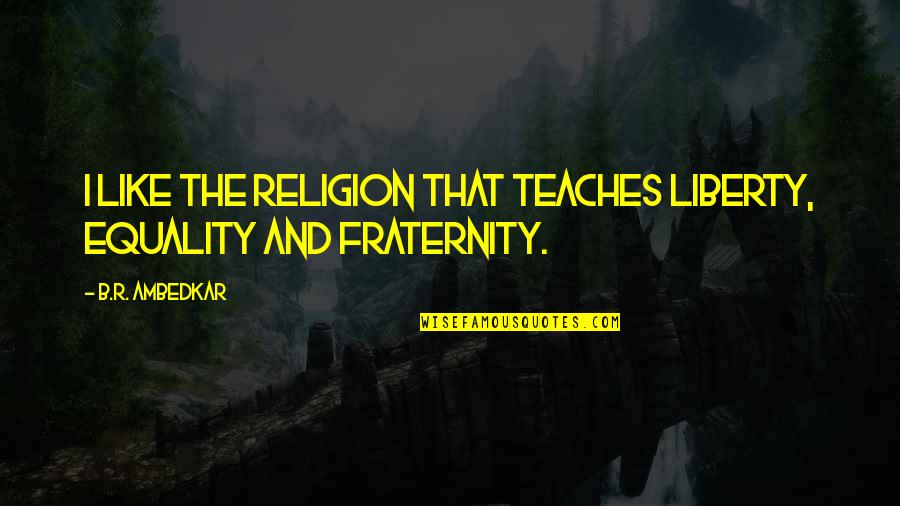 Fraternity's Quotes By B.R. Ambedkar: I like the religion that teaches liberty, equality