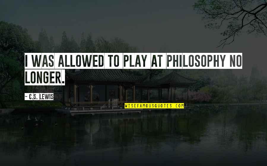 Fraternos Quotes By C.S. Lewis: I was allowed to play at philosophy no Fraternos Quotes By C.S. Lewis: I was allowed to play at philosophy no