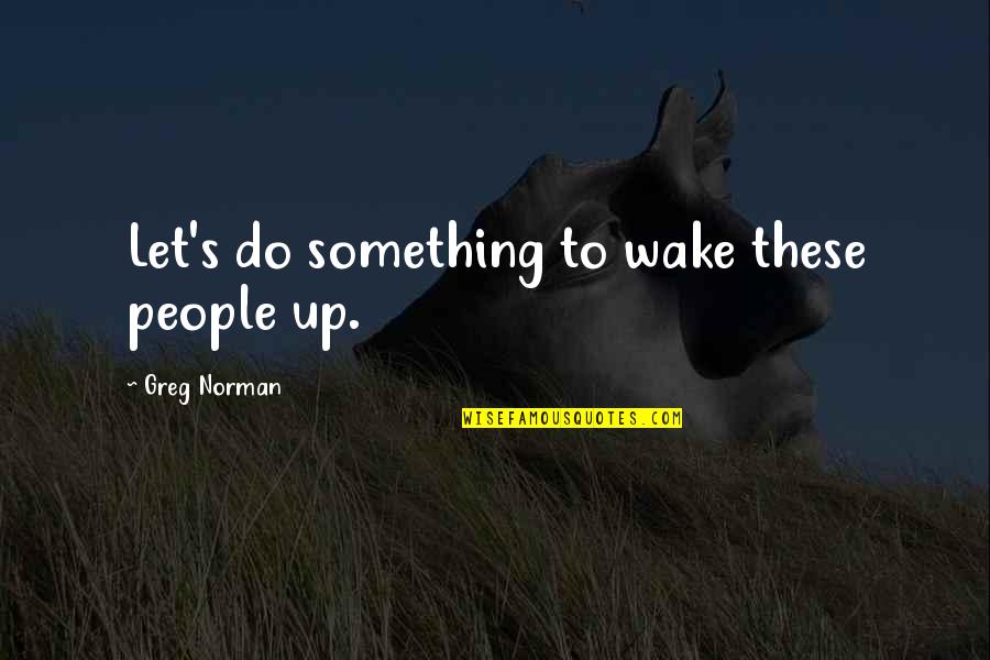 Fraternos Quotes By Greg Norman: Let's do something to wake these people up. Fraternos Quotes By Greg Norman: Let's do something to wake these people up.