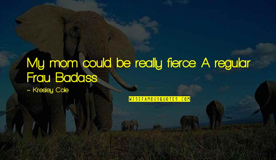 Frau Quotes By Kresley Cole: My mom could be really fierce. A regular Frau Quotes By Kresley Cole: My mom could be really fierce. A regular
