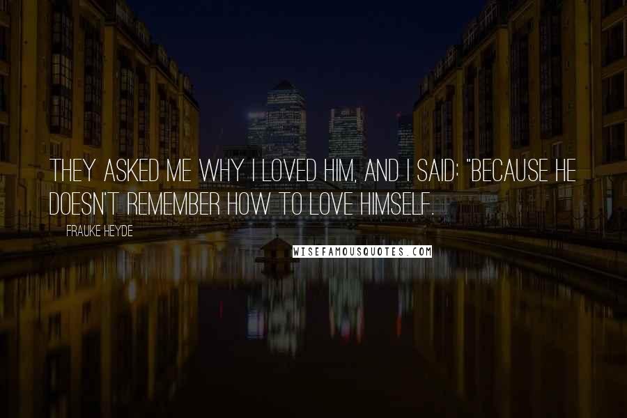 Frauke Heyde quotes: They asked me why I loved him, and I said: "Because he doesn't remember how to love himself.