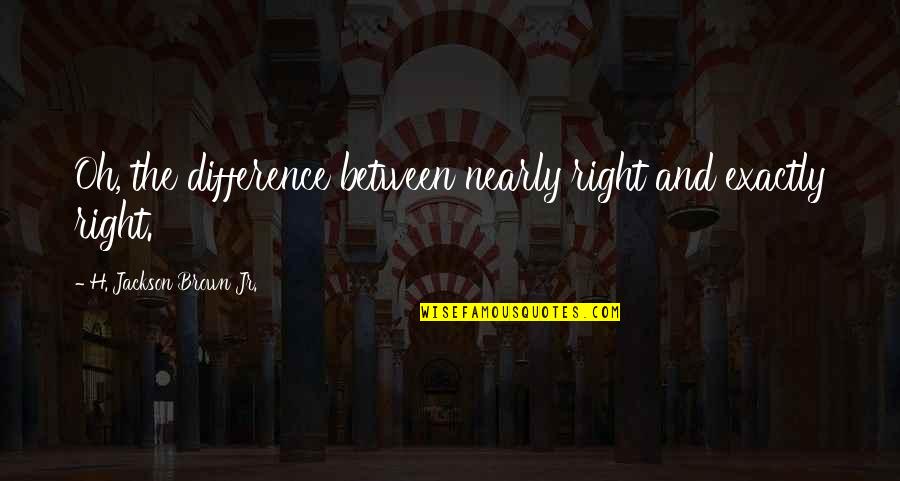 Frazao Arreigada Quotes By H. Jackson Brown Jr.: Oh, the difference between nearly right and exactly Frazao Arreigada Quotes By H. Jackson Brown Jr.: Oh, the difference between nearly right and exactly