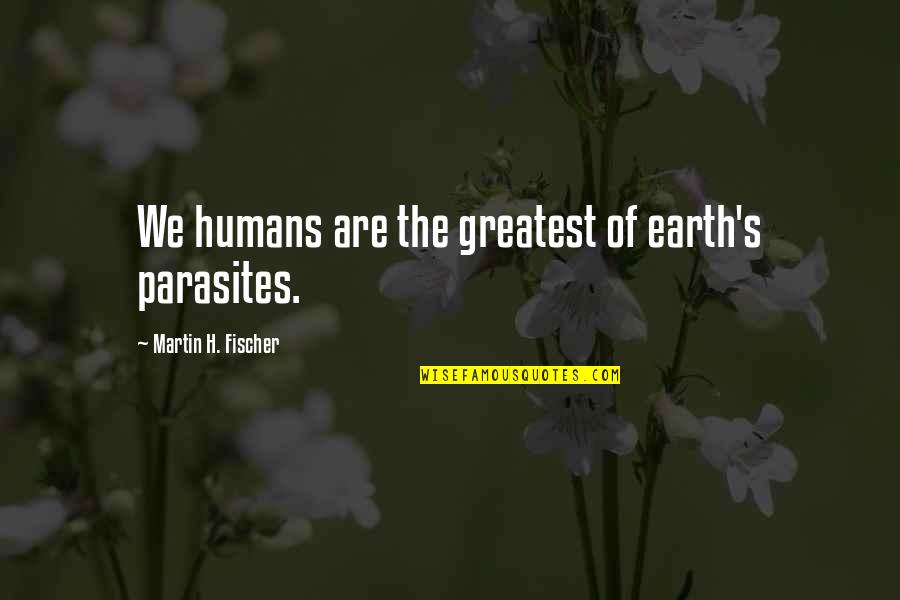 Frazele Rotter Quotes By Martin H. Fischer: We humans are the greatest of earth's parasites.