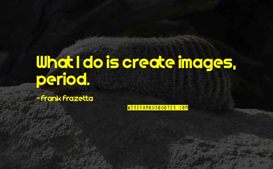 Frazetta Quotes By Frank Frazetta: What I do is create images, period.