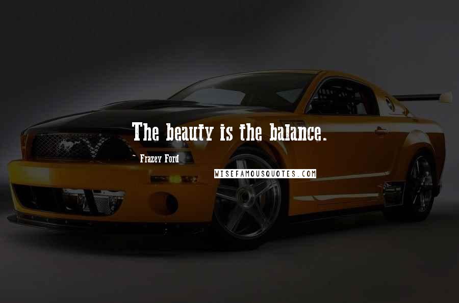 Frazey Ford quotes: The beauty is the balance.