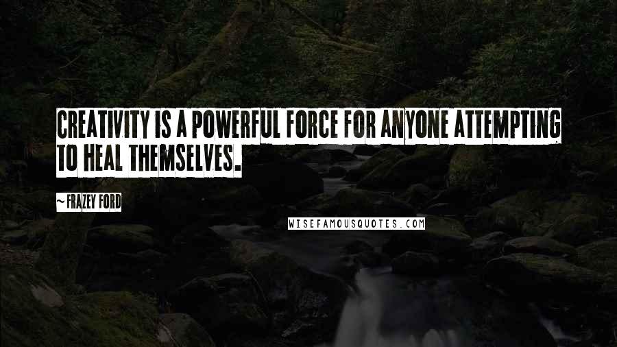 Frazey Ford quotes: Creativity is a powerful force for anyone attempting to heal themselves.