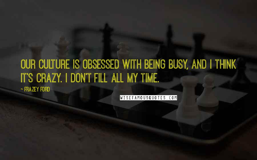 Frazey Ford quotes: Our culture is obsessed with being busy, and I think it's crazy. I don't fill all my time.
