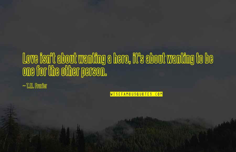 Frazier Quotes By T.M. Frazier: Love isn't about wanting a hero, it's about