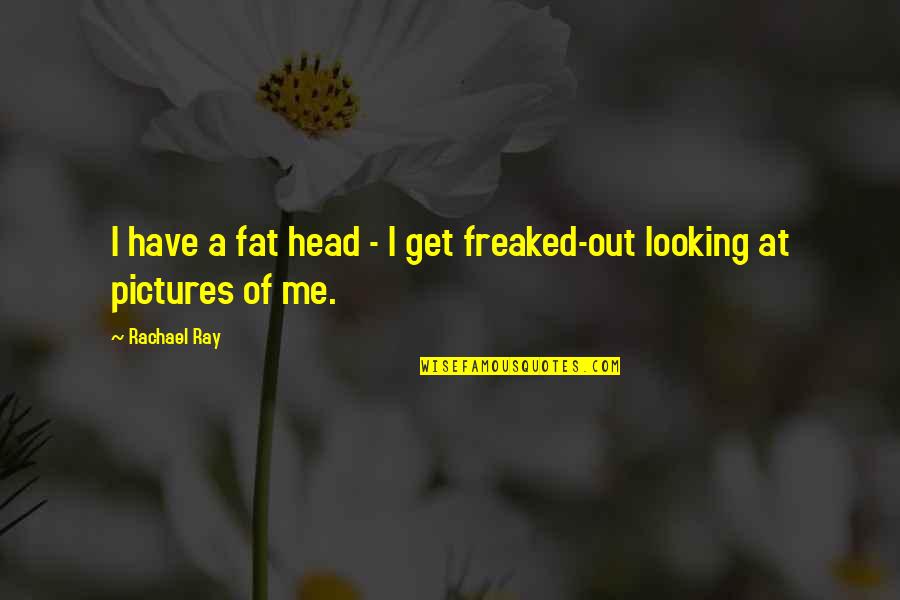 Freaked Out Quotes By Rachael Ray: I have a fat head - I get