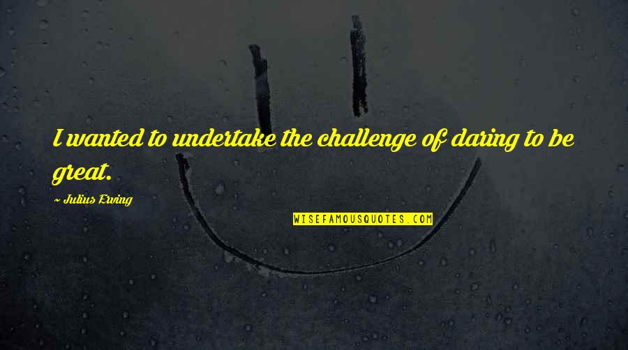 Freakin Funny Quotes By Julius Erving: I wanted to undertake the challenge of daring Freakin Funny Quotes By Julius Erving: I wanted to undertake the challenge of daring