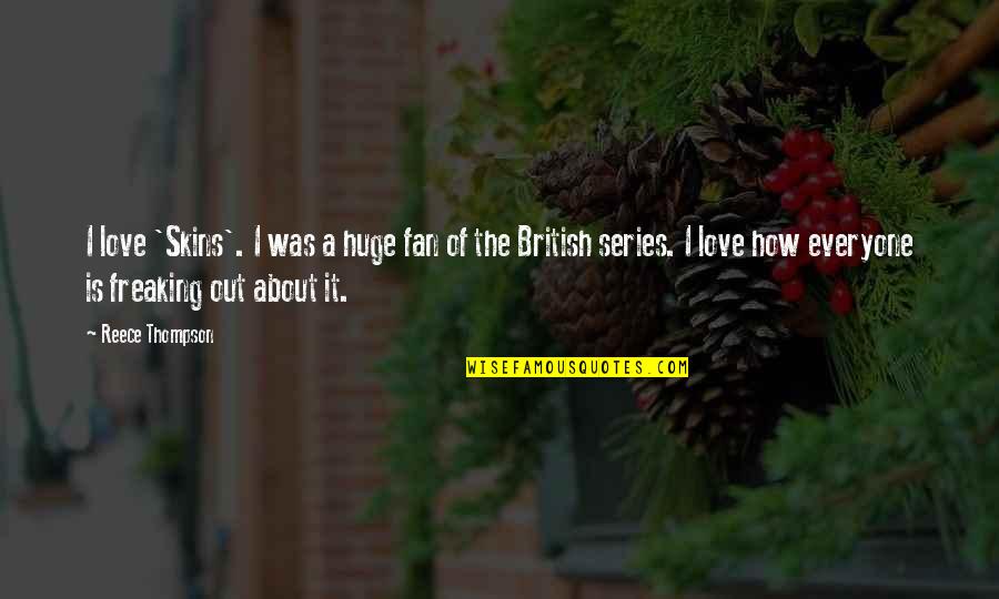 Freaking Out Quotes By Reece Thompson: I love 'Skins'. I was a huge fan Freaking Out Quotes By Reece Thompson: I love 'Skins'. I was a huge fan