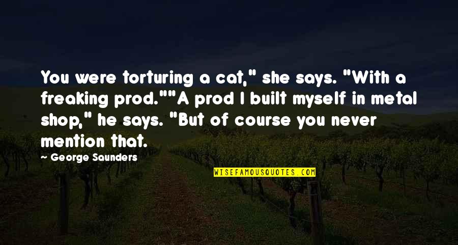 Freaking Quotes By George Saunders: You were torturing a cat," she says. "With